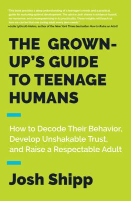 The Grown-up's guide to teenage humans : how to decode their behavior, develop unshakable trust, and raise a respectable adult