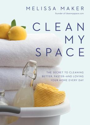 Clean my space : the secret to cleaning better, faster--and loving your home every day